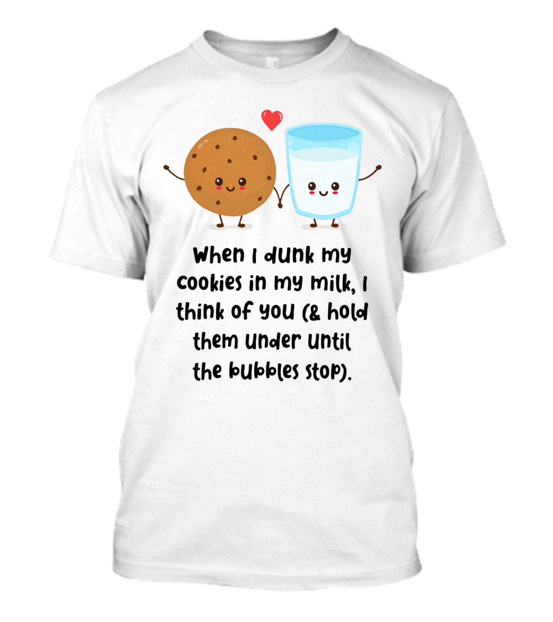 When I Dunk My Cookies In My Milk I Think Of You And Hold Them Under Until The Bubbles Stop T-Shirt