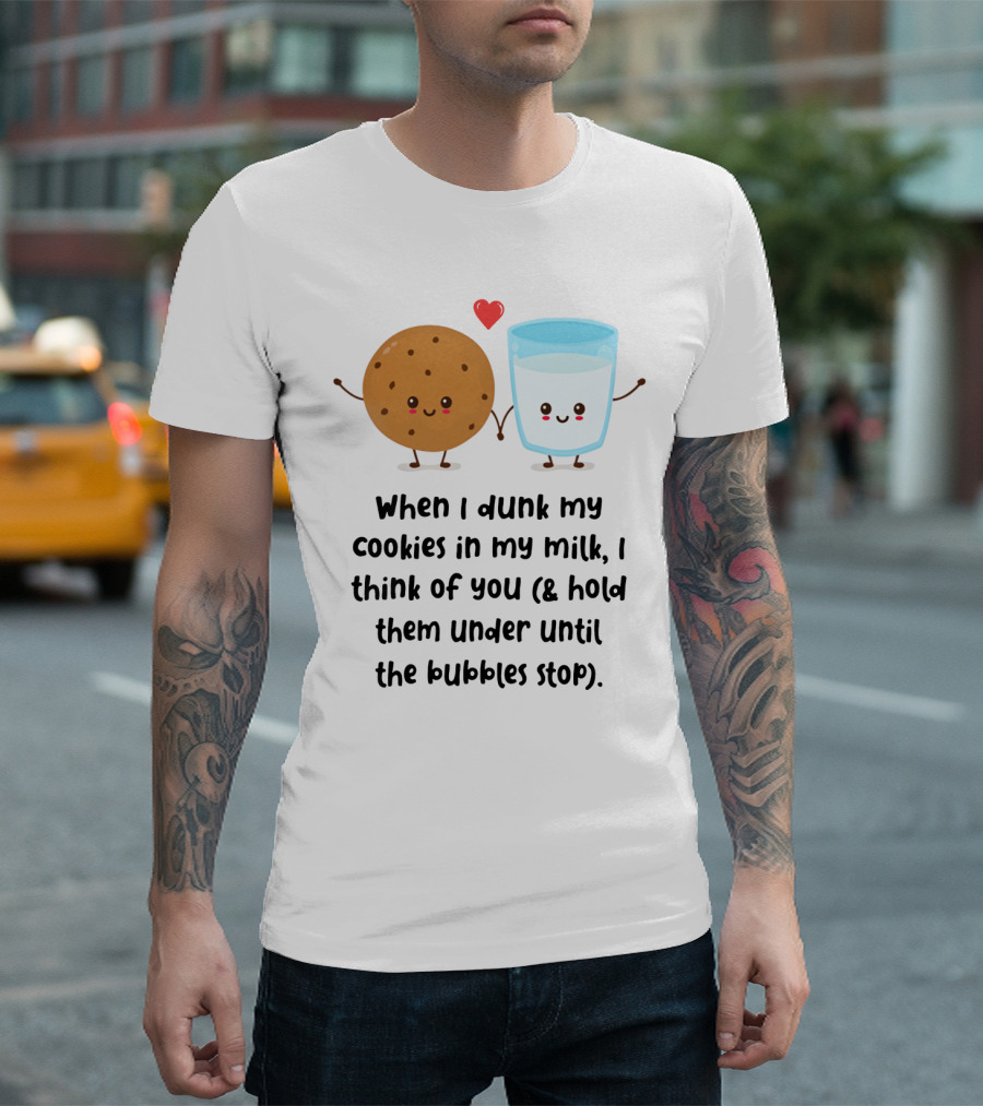 When I Dunk My Cookies in My Milk I Think of You and Hold Them Under Until the Bubbles Stop T-Shirt