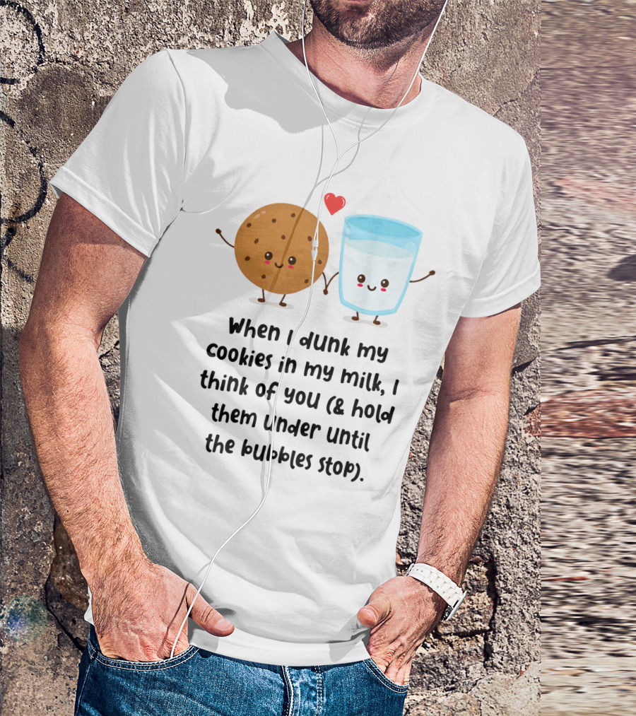 When I Dunk My Cookies In My Milk I Think Of You And Hold Them Under Until The Bubbles Stop T-Shirt