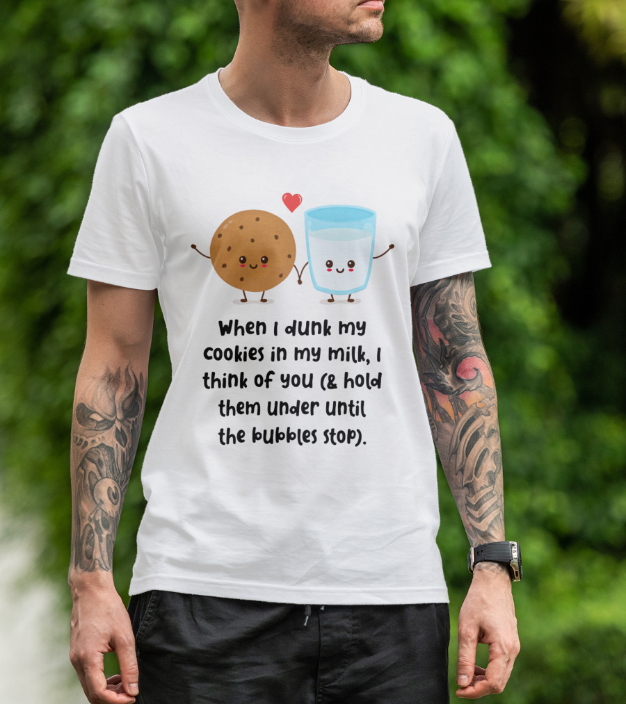 When I Dunk My Cookies In My Milk I Think Of You And Hold Them Under Until The Bubbles Stop T-Shirt