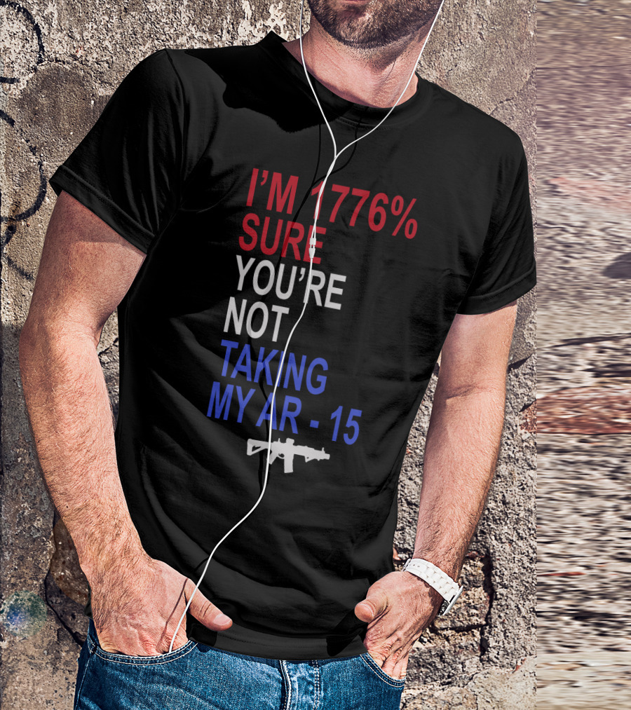 I'm 1776% Sure You're Not Taking My AR-15 With Red White Blue Text And Rifle T-Shirt