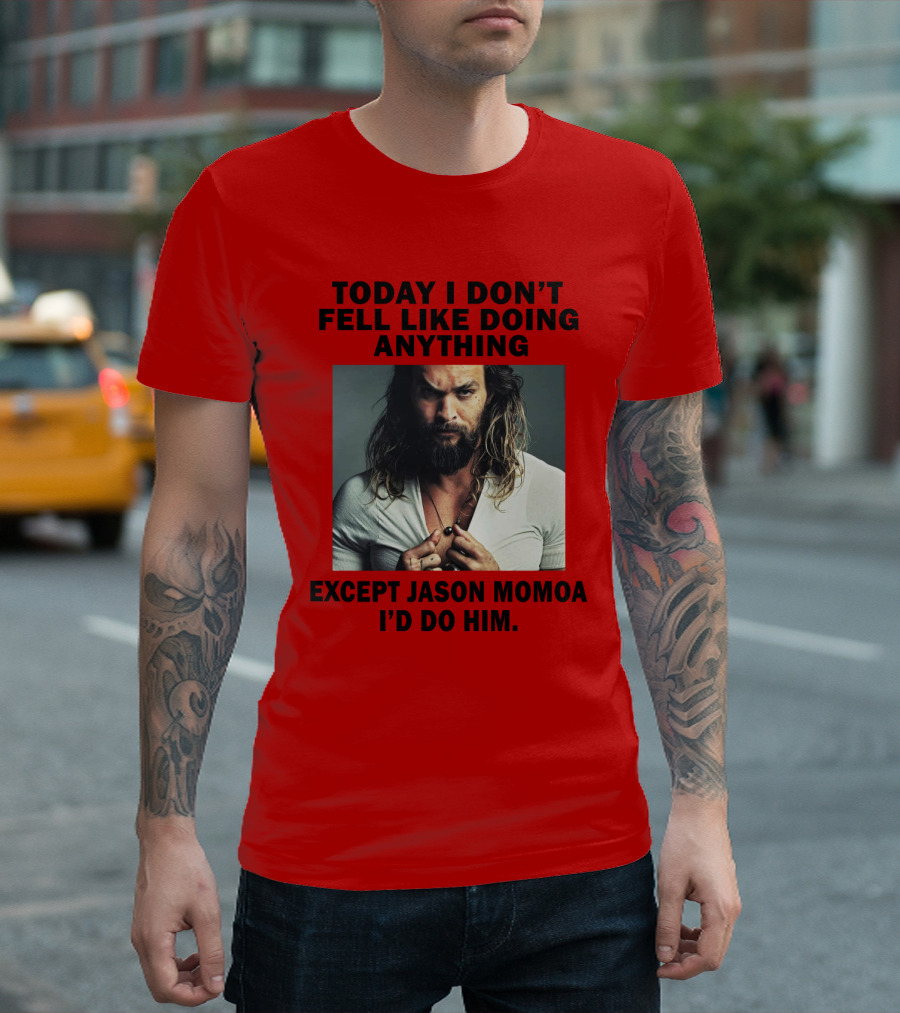Today I Don't Feel Like Doing Anything Except Jason Momoa I'd Do Him T-Shirt