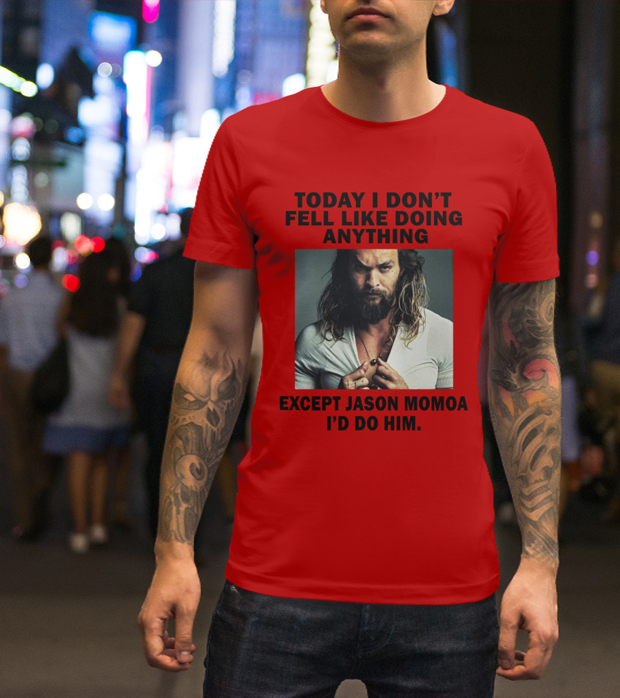 Today I Don't Feel Like Doing Anything Except Jason Momoa I'd Do Him T-Shirt