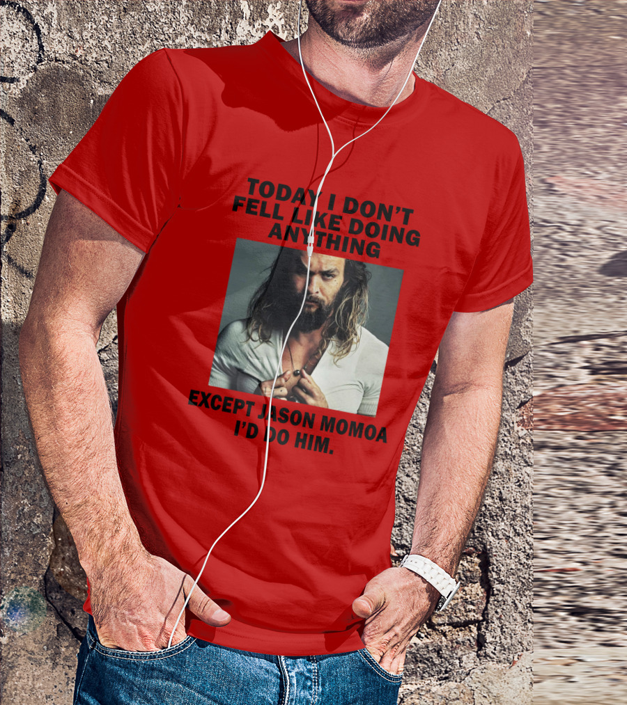 Today I Don't Feel Like Doing Anything Except Jason Momoa I'd Do Him T-Shirt