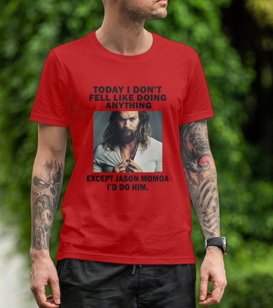 Today I Don't Feel Like Doing Anything Except Jason Momoa I'd Do Him T-Shirt