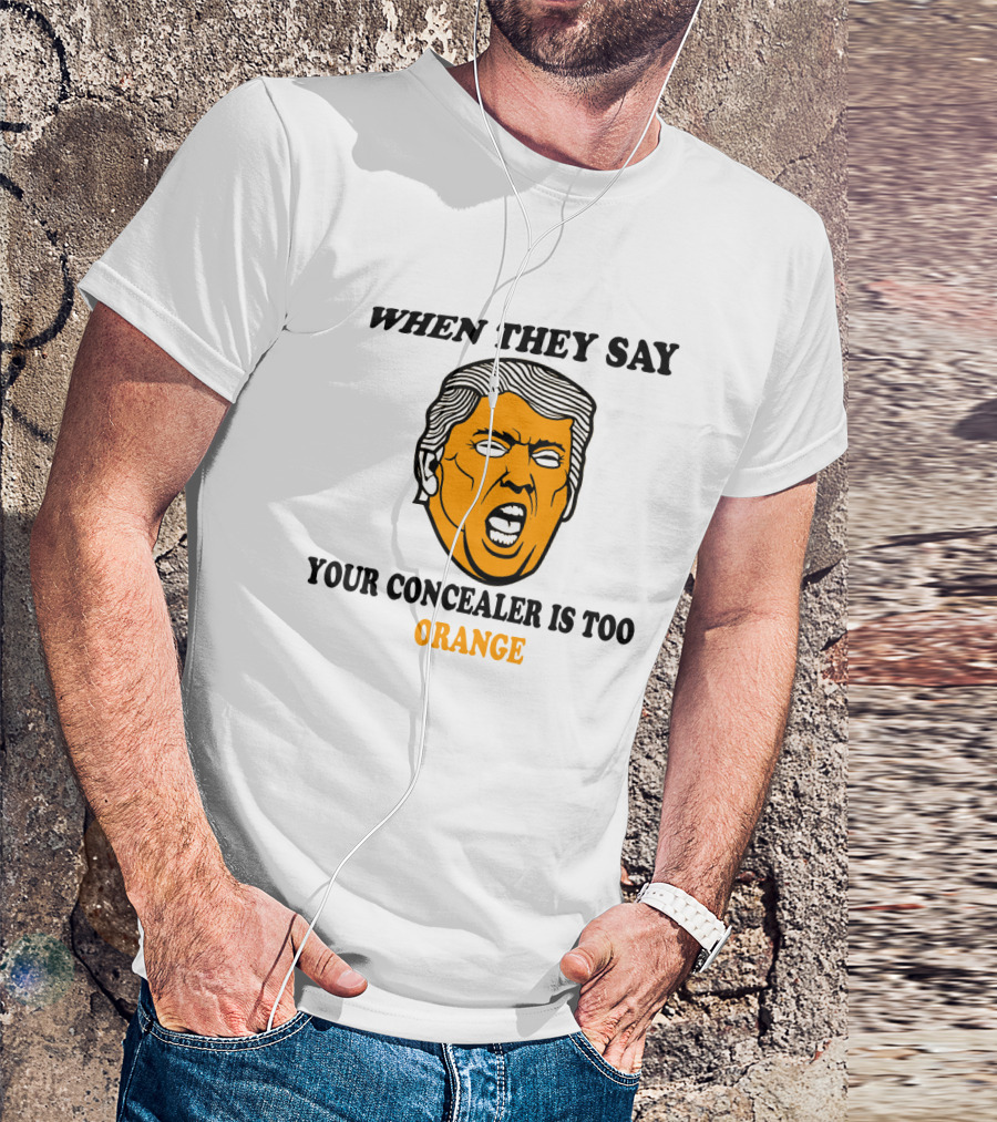 WHEN THEY SAY YOUR CONCEALER IS TOO ORANGE T-Shirt