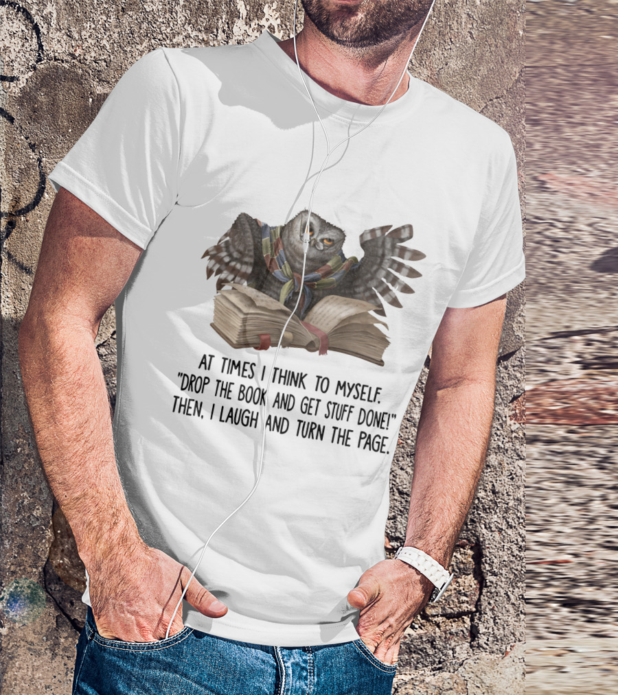 At Times I Think To Myself Drop The Book And Get Stuff Done Then I Laugh And Turn The Page Owl Reading T-Shirt