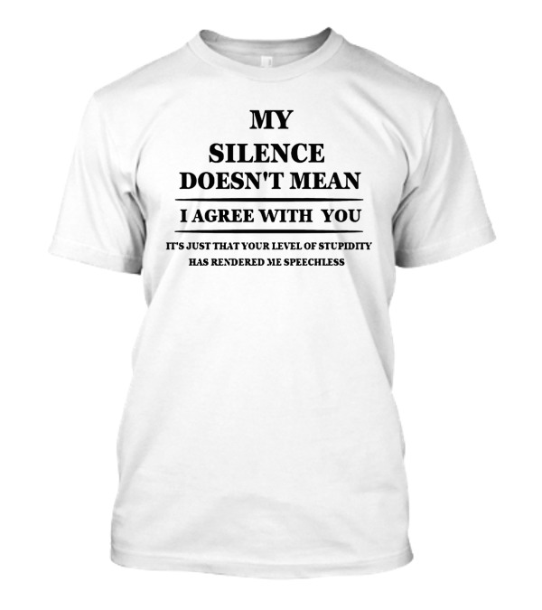 My Silence Doesn't Mean I Agree With You It's Just That Your Level Of Stupidity Has Rendered Me Speechless T-Shirt