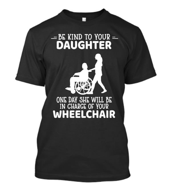 Be Kind To Your Daughter One Day She Will Be In Charge Of Your Wheelchair T-Shirt