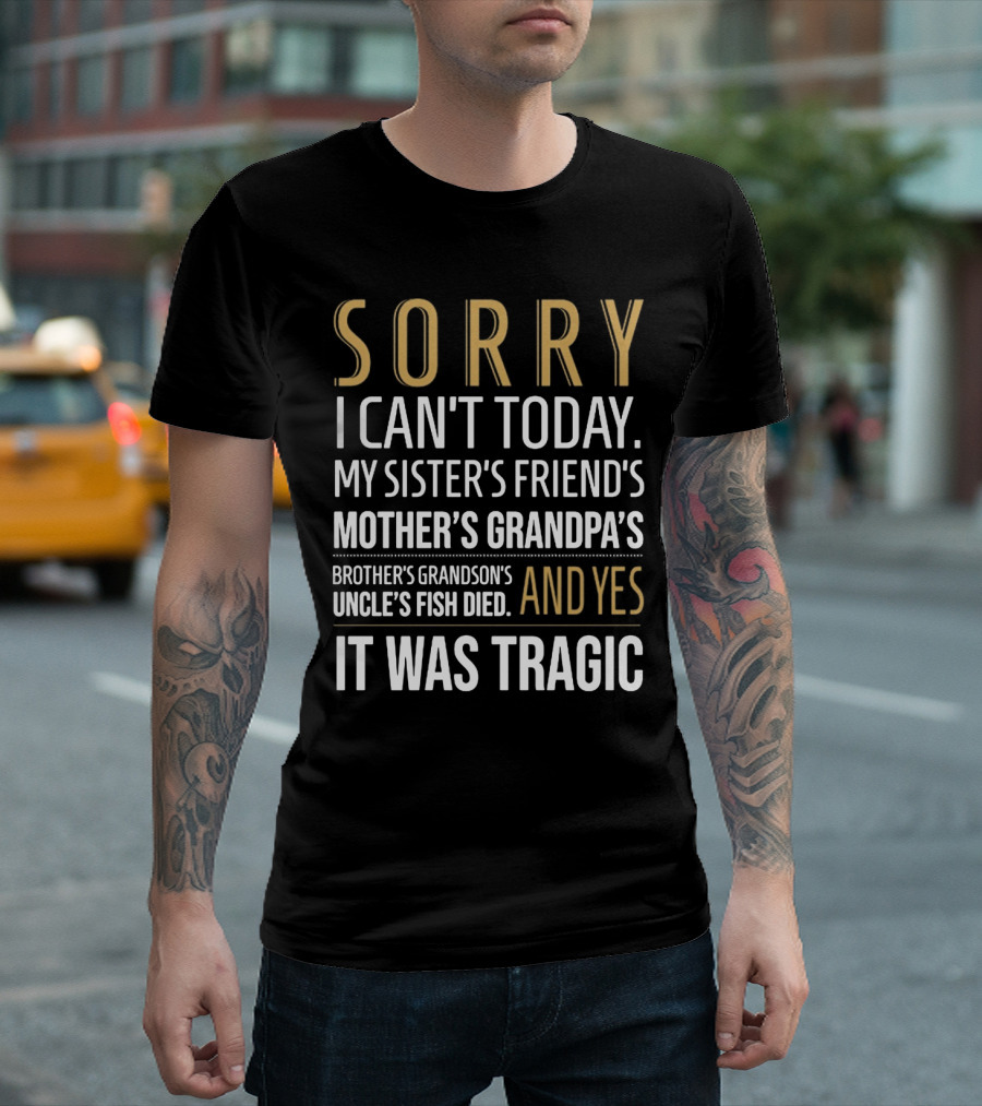 SORRY I CAN'T TODAY MY SISTER'S FRIEND'S MOTHER'S GRANDPA'S BROTHER'S GRANDSON'S UNCLE'S FISH DIED AND YES IT WAS TRAGIC T-Shirt