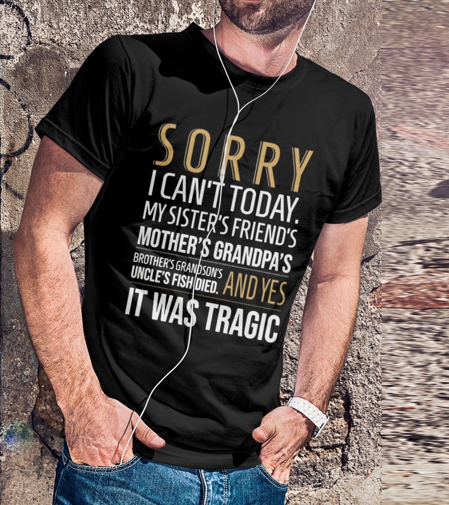 SORRY I CAN'T TODAY MY SISTER'S FRIEND'S MOTHER'S GRANDPA'S BROTHER'S GRANDSON'S UNCLE'S FISH DIED AND YES IT WAS TRAGIC T-Shirt