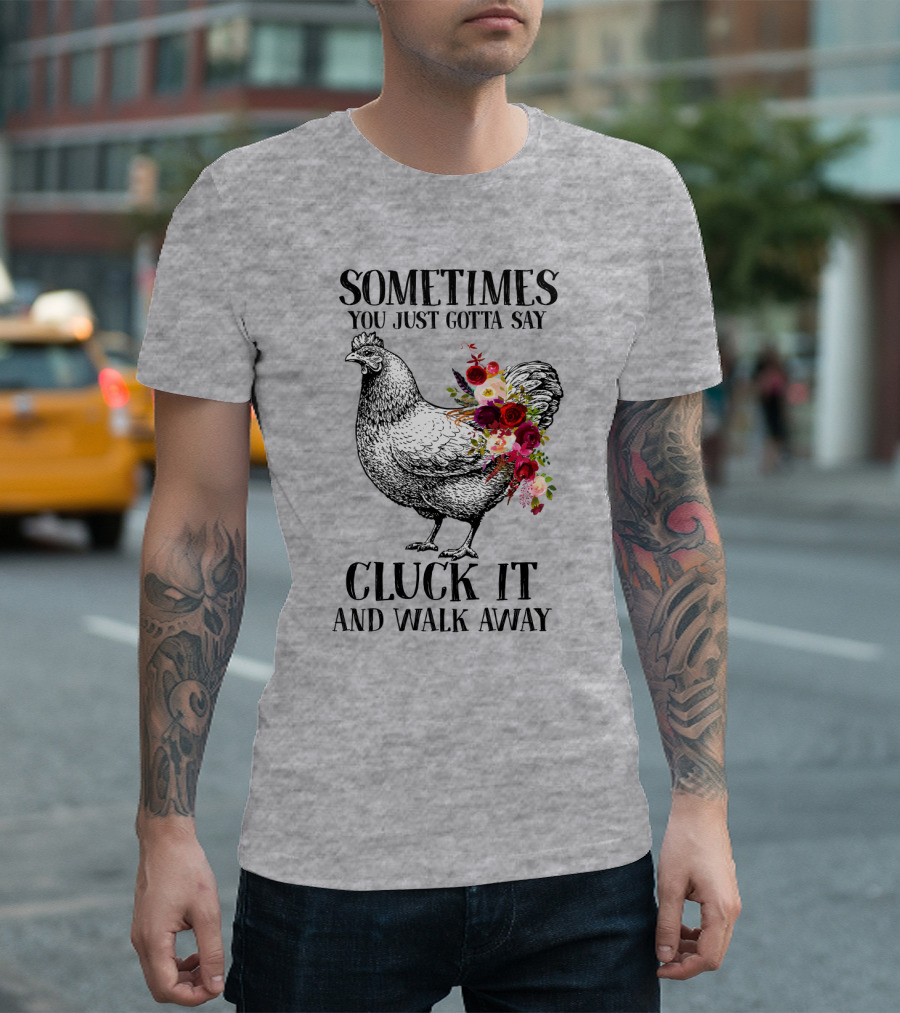 Sometimes You Just Gotta Say Cluck It and Walk Away Chicken with Flowers T-Shirt
