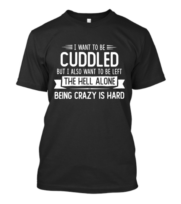 I Want To Be Cuddled But I Also Want To Be Left The Hell Alone Being Crazy Is Hard T-Shirt