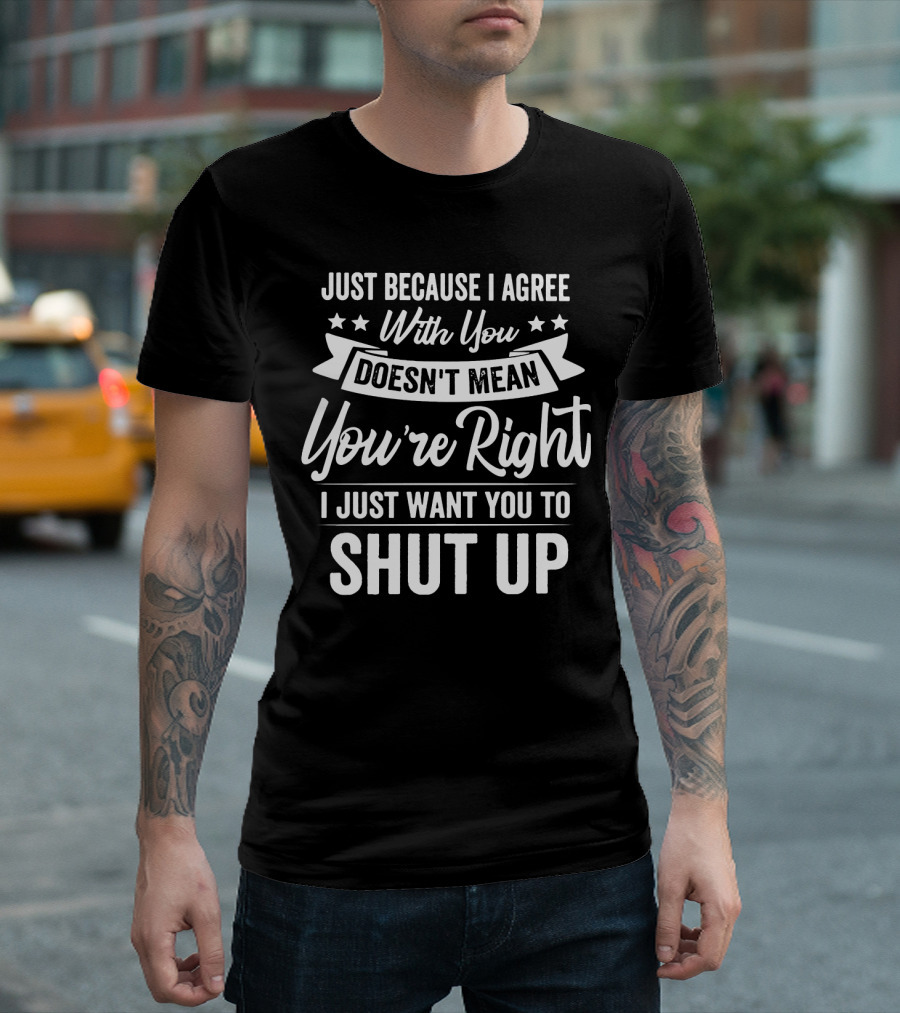 Just Because I Agree With You Doesn't Mean You're Right I Just Want You to Shut Up T-Shirt