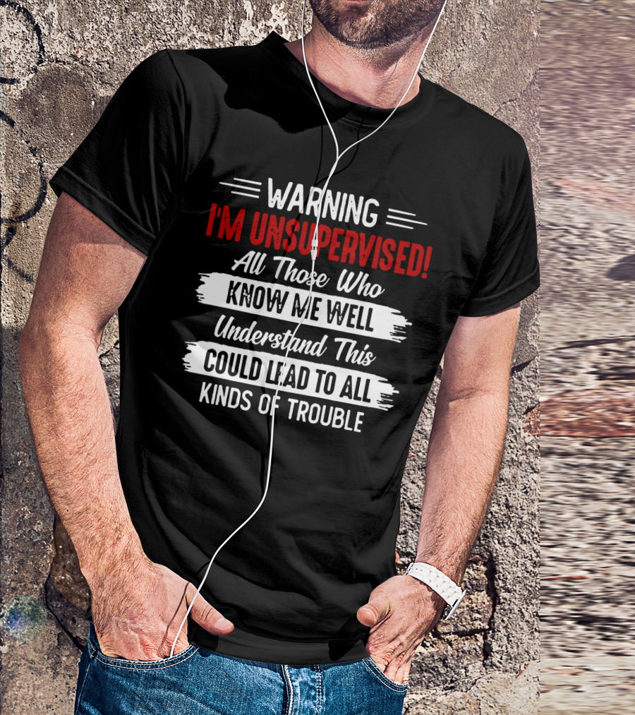 Warning I'm Unsupervised All Those Who Know ME Well Understand This Could Lead To All Kinds Of Trouble T-Shirt