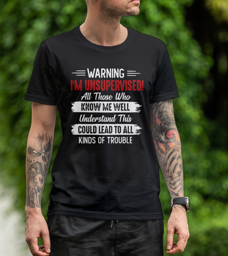 Warning I'm Unsupervised All Those Who Know ME Well Understand This Could Lead To All Kinds Of Trouble T-Shirt