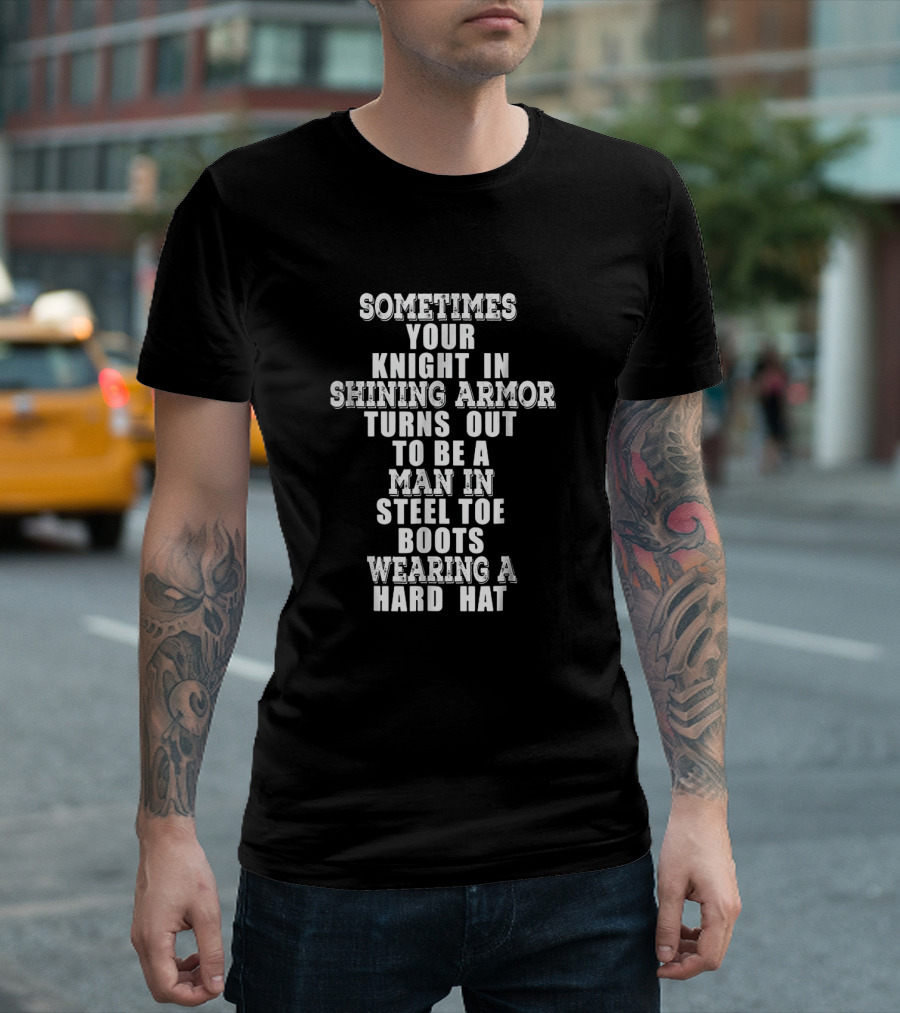 Sometimes Your Knight In Shining Armor Turns Out To Be A Man In Steel Toe Boots Wearing A Hard Hat T-Shirt