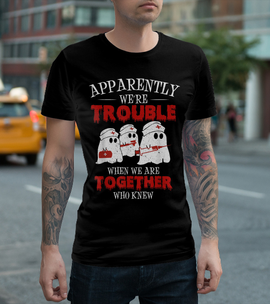 Apparently We're Trouble When We Are Together Ghost Nurse Who Knew T-Shirt