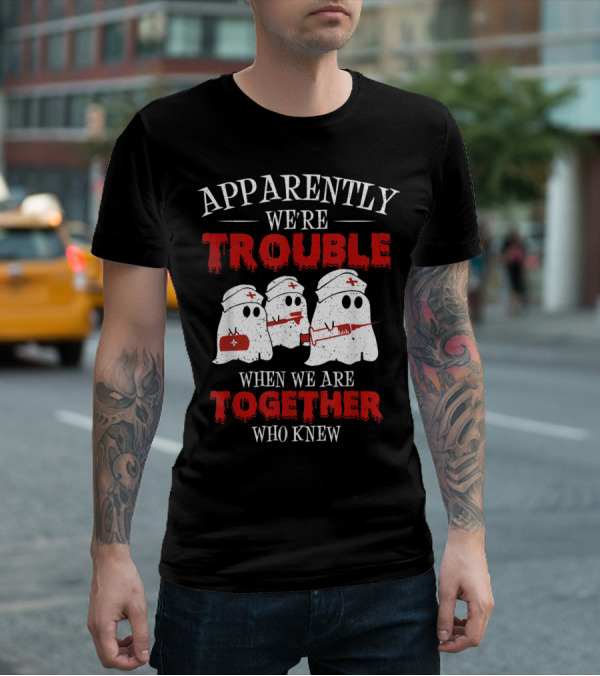 Apparently We're Trouble When We Are Together Ghost Nurse Who Knew T-Shirt