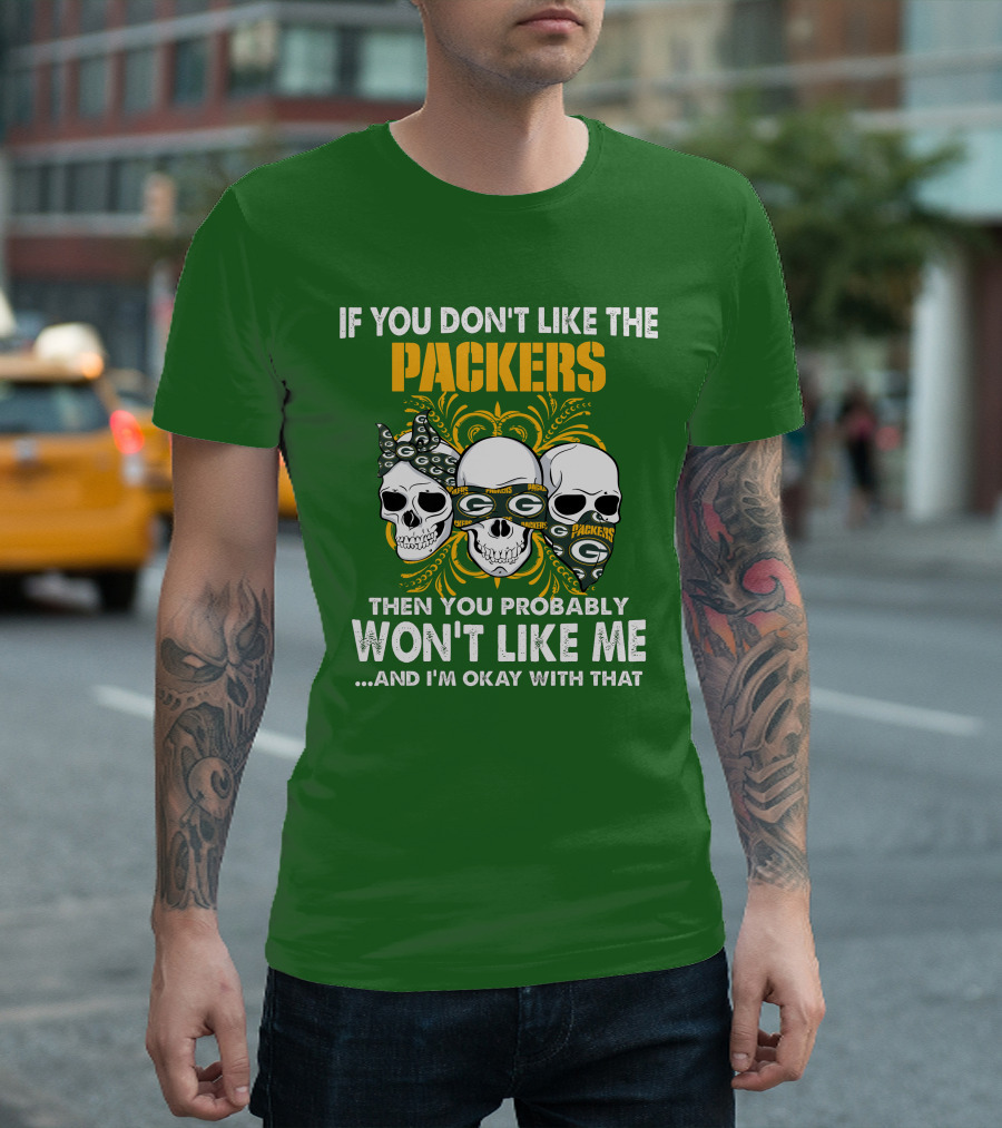 If You Don't Like The Packers Then You Probably Won't Like Me ...And I'm Okay With That T-Shirt