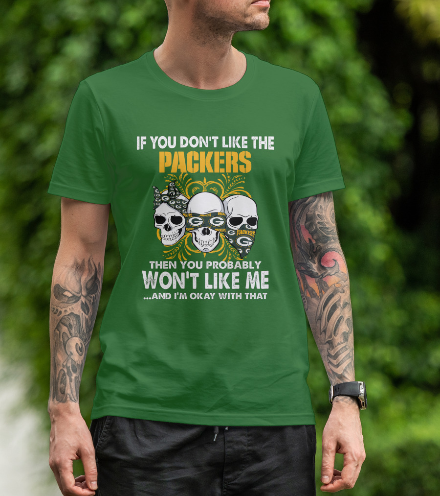 If You Don't Like The Packers Then You Probably Won't Like Me ...And I'm Okay With That T-Shirt