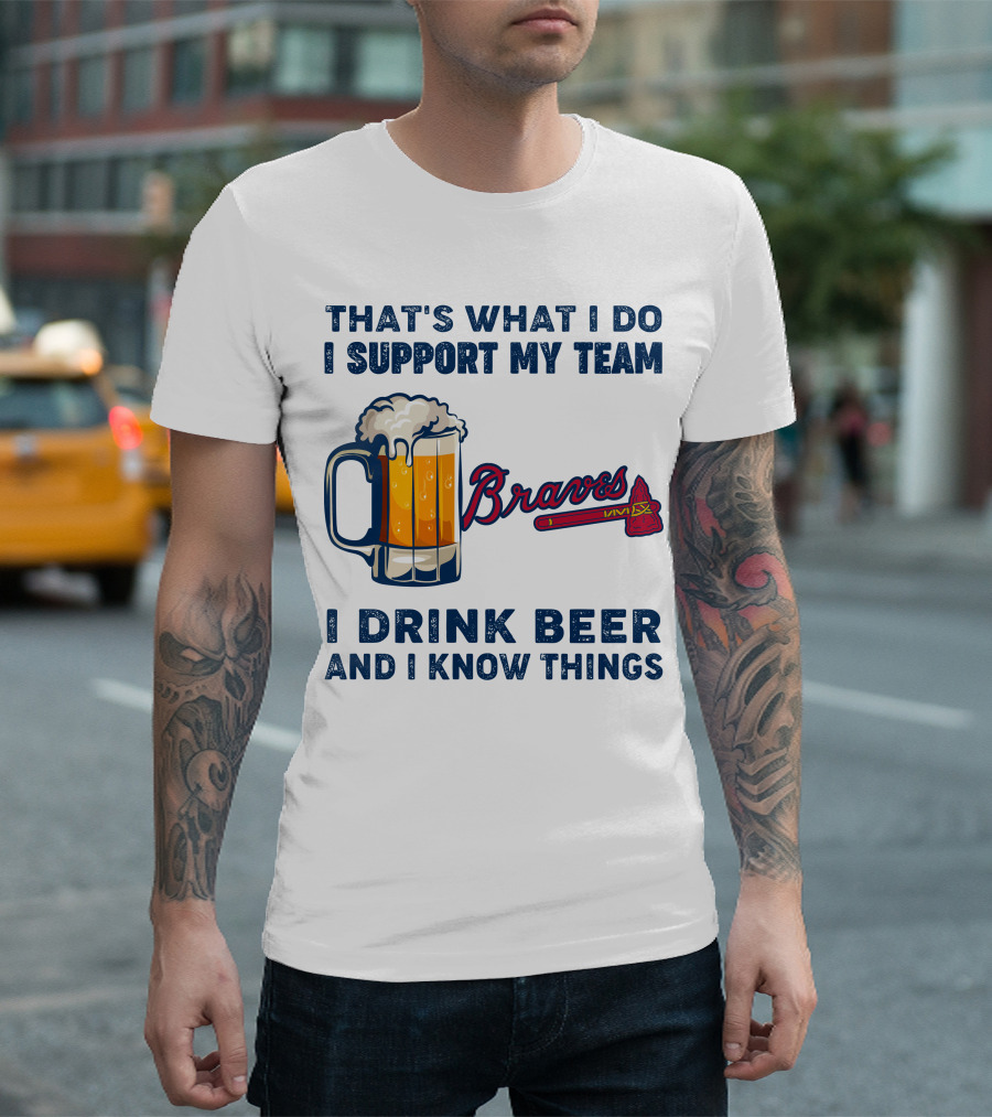 That's What I Do I Support My Team Braves I Drink Beer And I Know Things T-Shirt