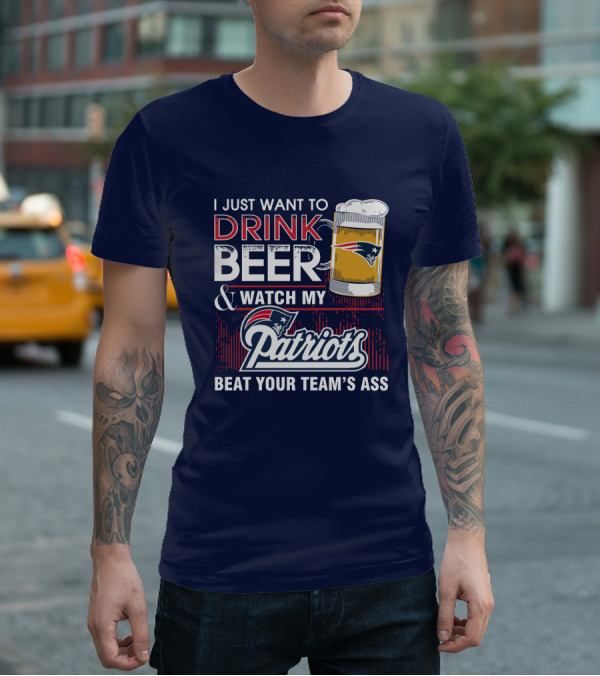 I Just Want To Drink Beer And Watch My Patriots Beat Your Team's Ass T-Shirt