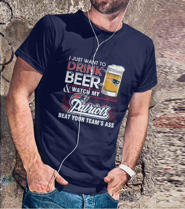 I Just Want To Drink Beer And Watch My Patriots Beat Your Team's Ass T-Shirt