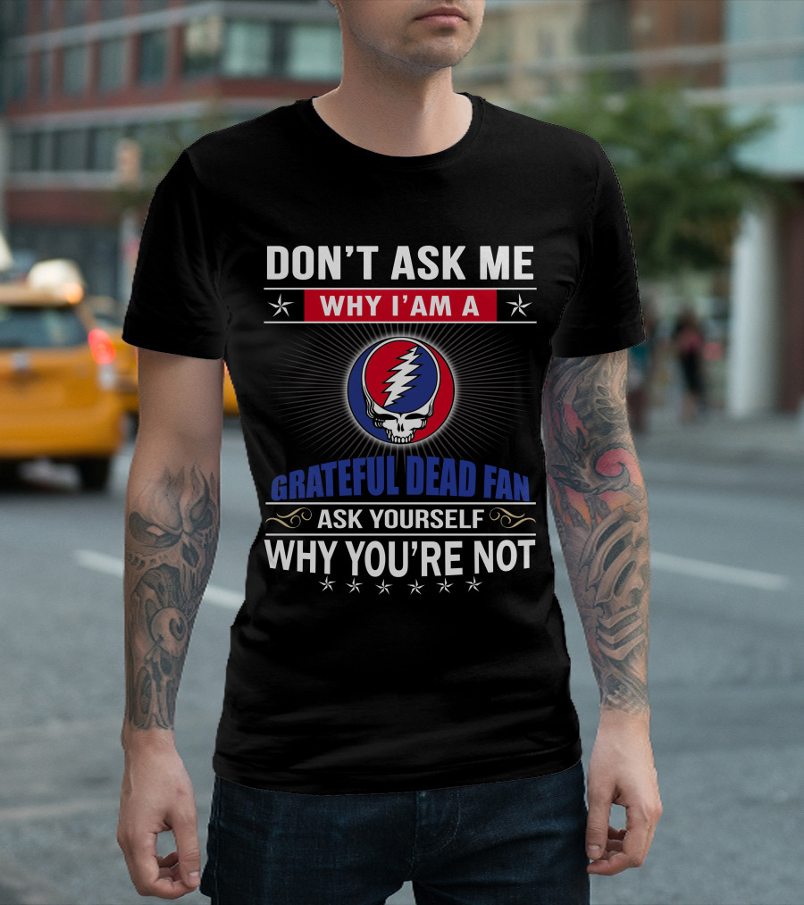 Don't Ask Me Why I'm A Grateful Dead Fan Ask Yourself Why You're Not T-Shirt