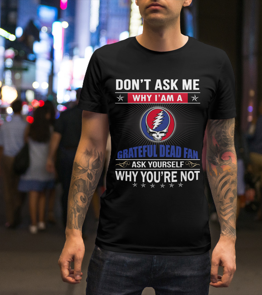 Don't Ask Me Why I'm A Grateful Dead Fan Ask Yourself Why You're Not T-Shirt