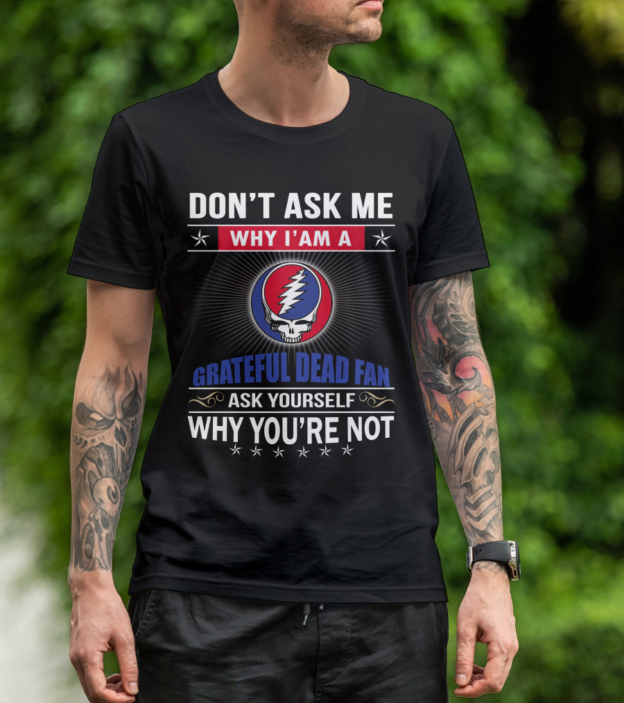 Don't Ask Me Why I'm A Grateful Dead Fan Ask Yourself Why You're Not T-Shirt