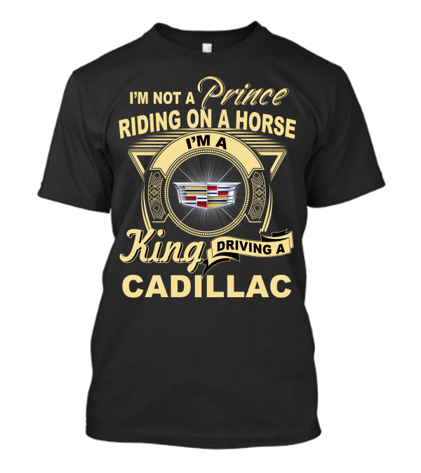 I'm A King Driving A Cadillac I'm Not A Prince Riding On A Horse T-Shirt