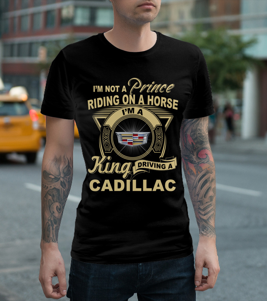 I'm A King Driving A Cadillac I'm Not A Prince Riding On A Horse T-Shirt