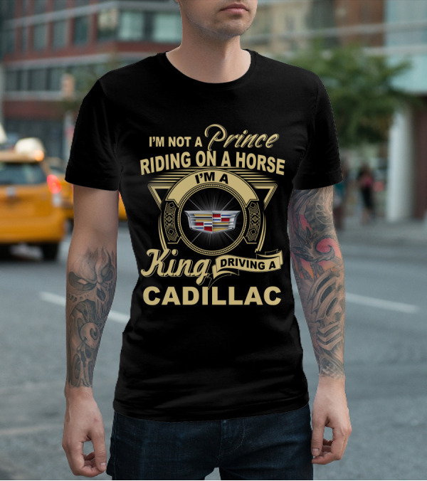 I'm A King Driving A Cadillac I'm Not A Prince Riding On A Horse T-Shirt