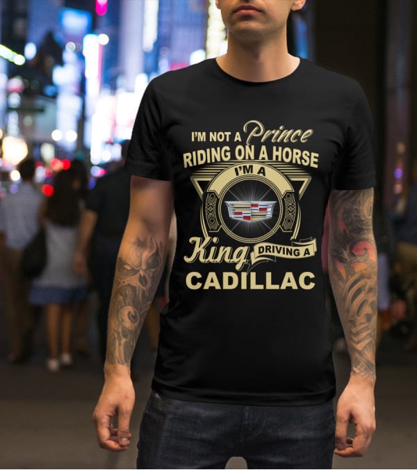 I'm A King Driving A Cadillac I'm Not A Prince Riding On A Horse T-Shirt