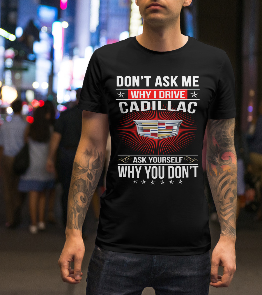 Don't Ask Me Why I Drive Cadillac Ask Yourself Why You Don't T-Shirt