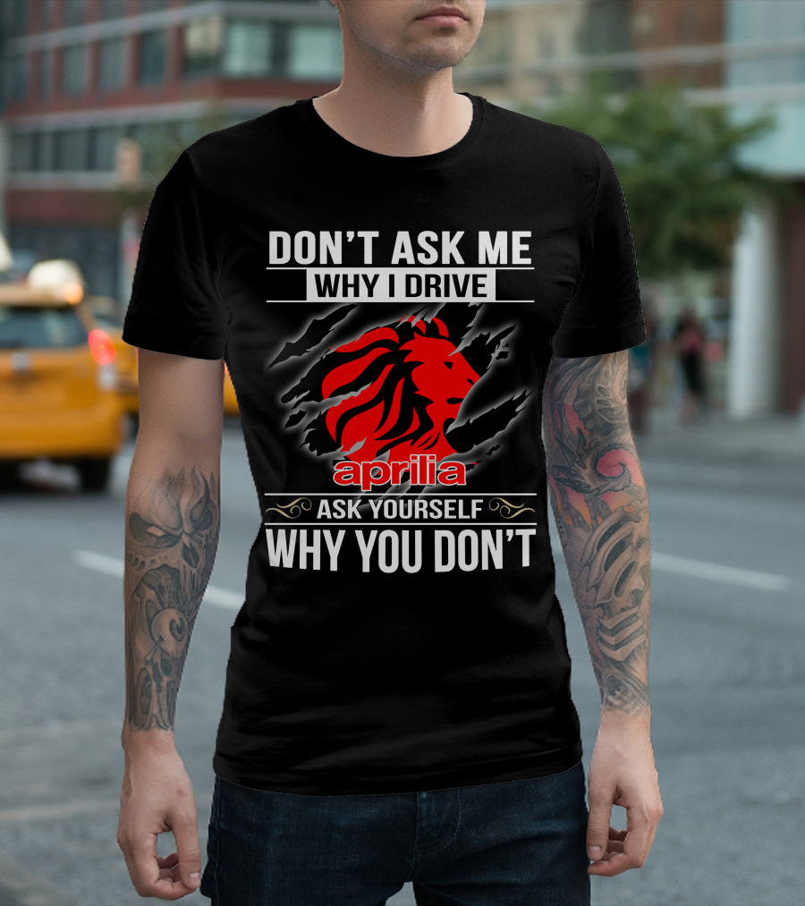 Aprilia Don't Ask Me Why I Drive Ask Yourself Why You Don't T-Shirt