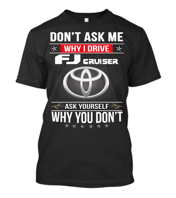 Don't Ask Me Why I Drive Fj Cruiser Ask Yourself Why You Don't Toyota T-Shirt