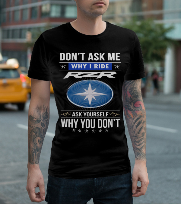 Don't Ask Me Why I Ride Rzr Ask Yourself Why You Don't T-Shirt