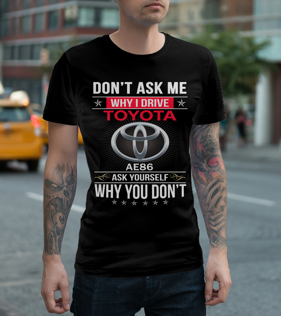 Don't Ask Me Why I Drive Toyota Ae86 Ask Yourself Why You Don't T-Shirt