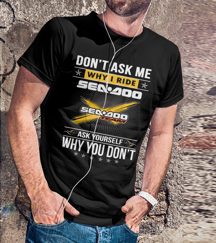 Don't Ask Me Why I Ride Sea-Doo Sea-Doo Team Ask Yourself Why You Don't T-Shirt