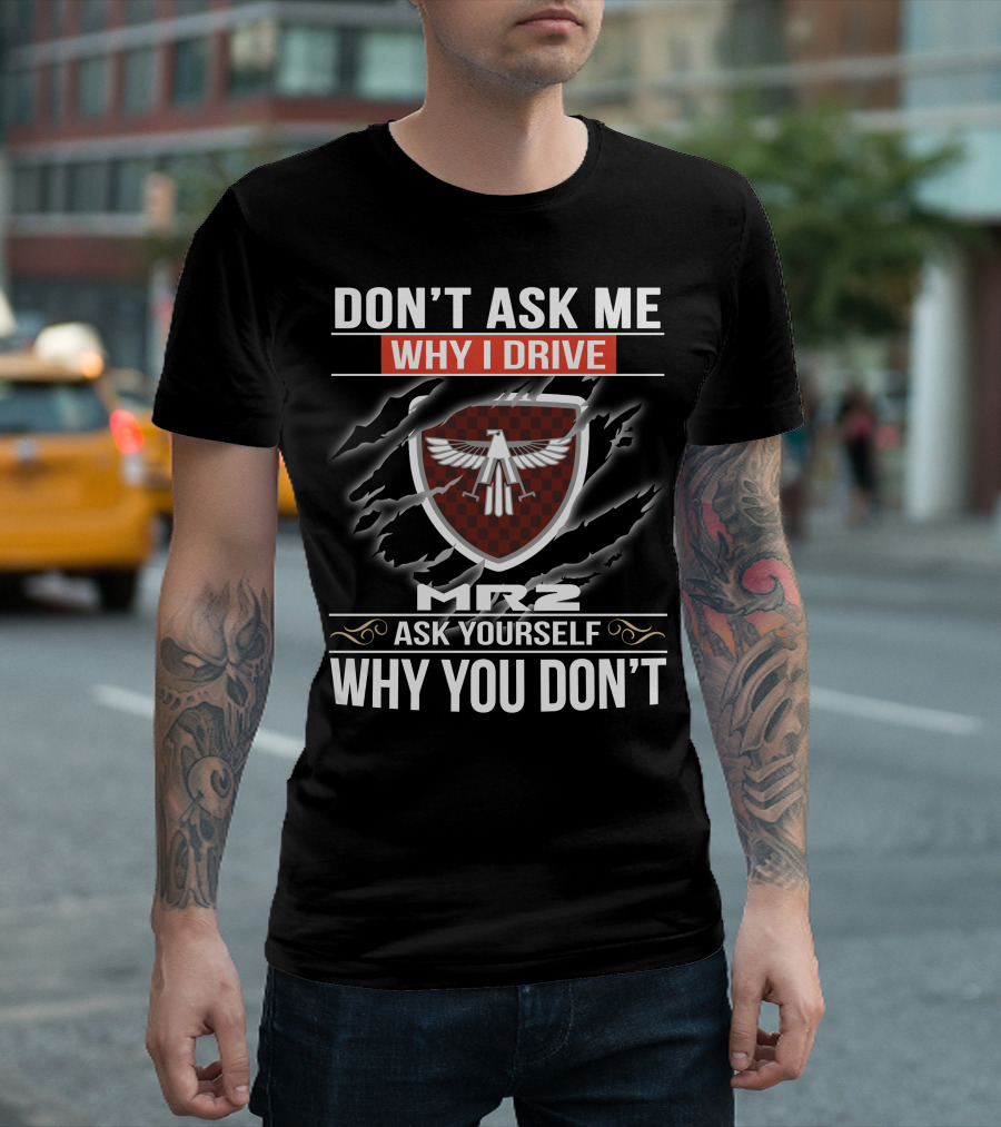 Don't Ask Me Why I Drive Mr2 Ask Yourself Why You Don't T-Shirt