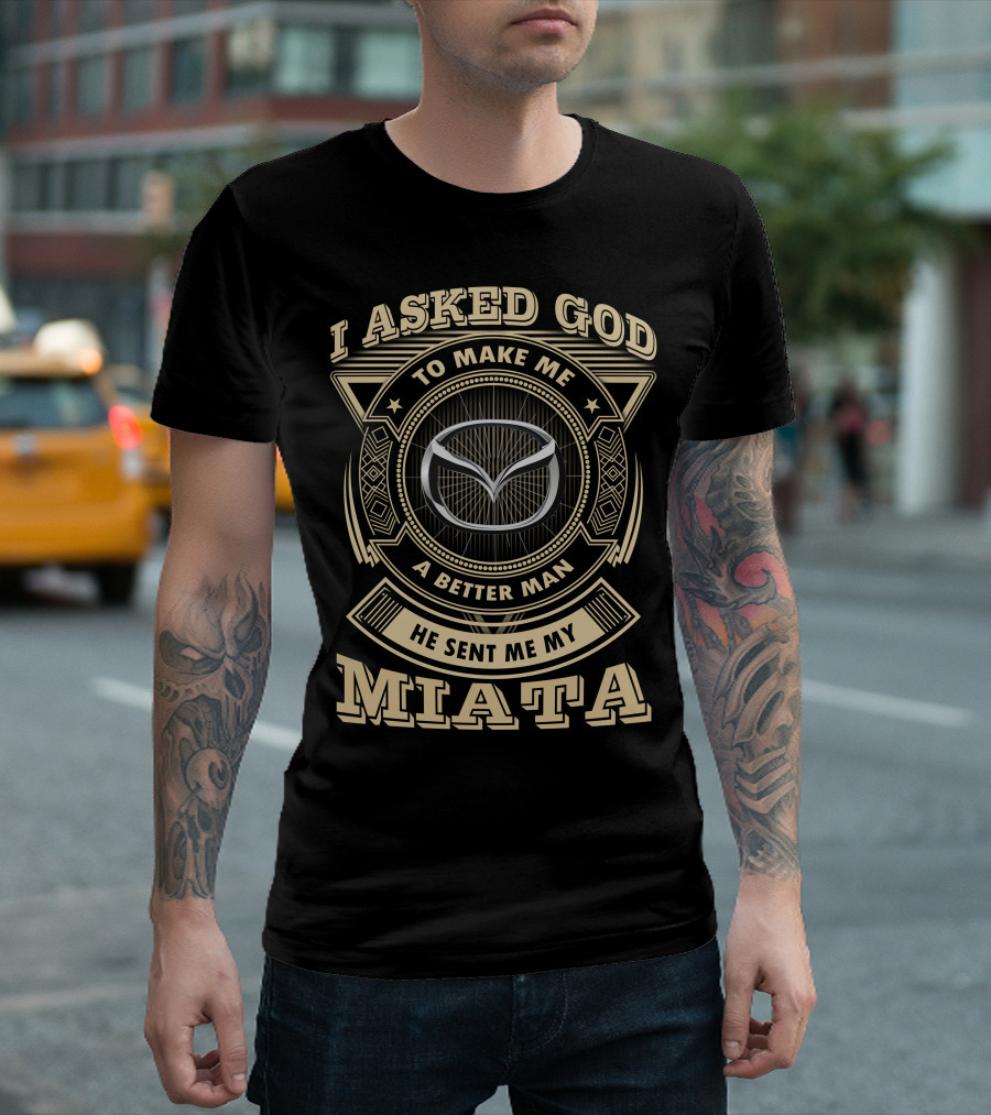 I Asked God To Make Me A Better Man He Sent Me My Miata T-Shirt