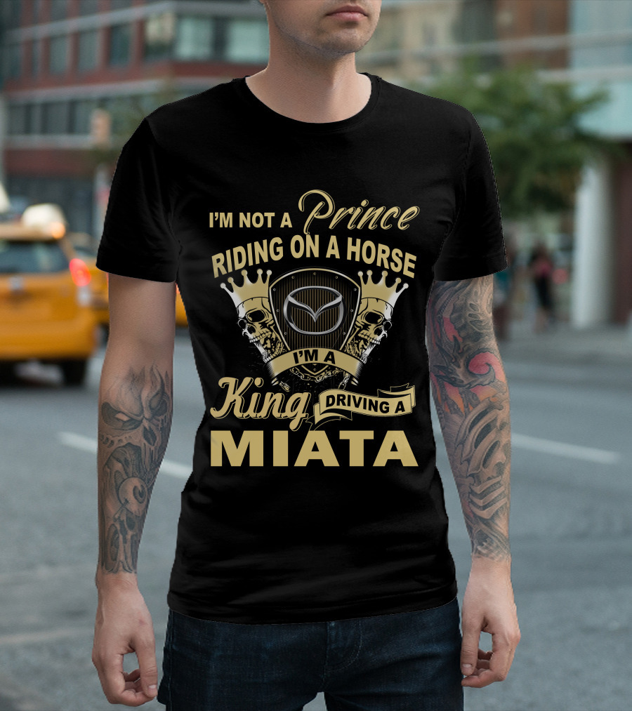 I'm Not A Prince Riding On A Horse I'm A King Driving A Miata T-Shirt