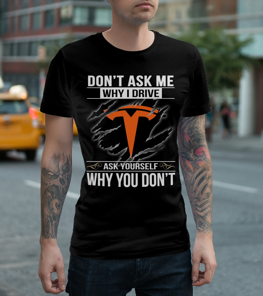 Don't Ask Me Why I Drive Tesla Ask Yourself Why You Don't T-Shirt