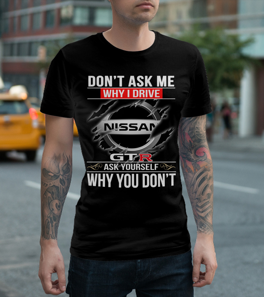 Nissan Gtr Don't Ask Me Why I Drive Ask Yourself Why You Don't T-Shirt