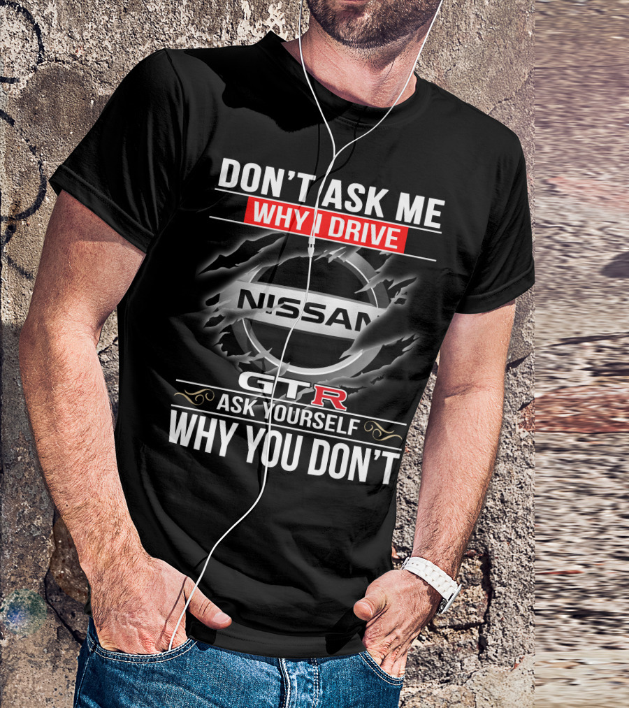 Nissan Gtr Don't Ask Me Why I Drive Ask Yourself Why You Don't T-Shirt