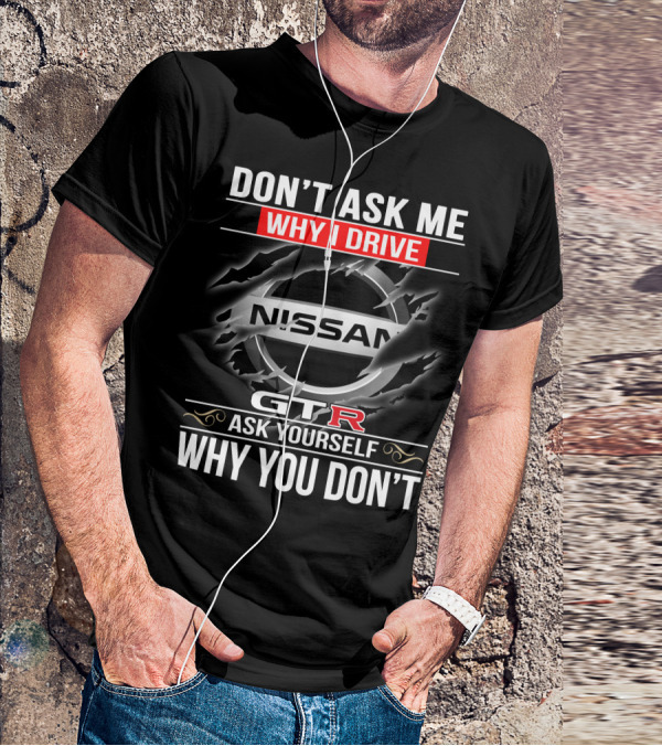 Nissan Gtr Don't Ask Me Why I Drive Ask Yourself Why You Don't T-Shirt