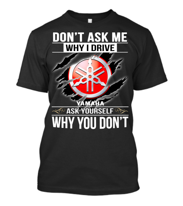Don't Ask Me Why I Drive Yamaha Ask Yourself Why You Don't T-Shirt