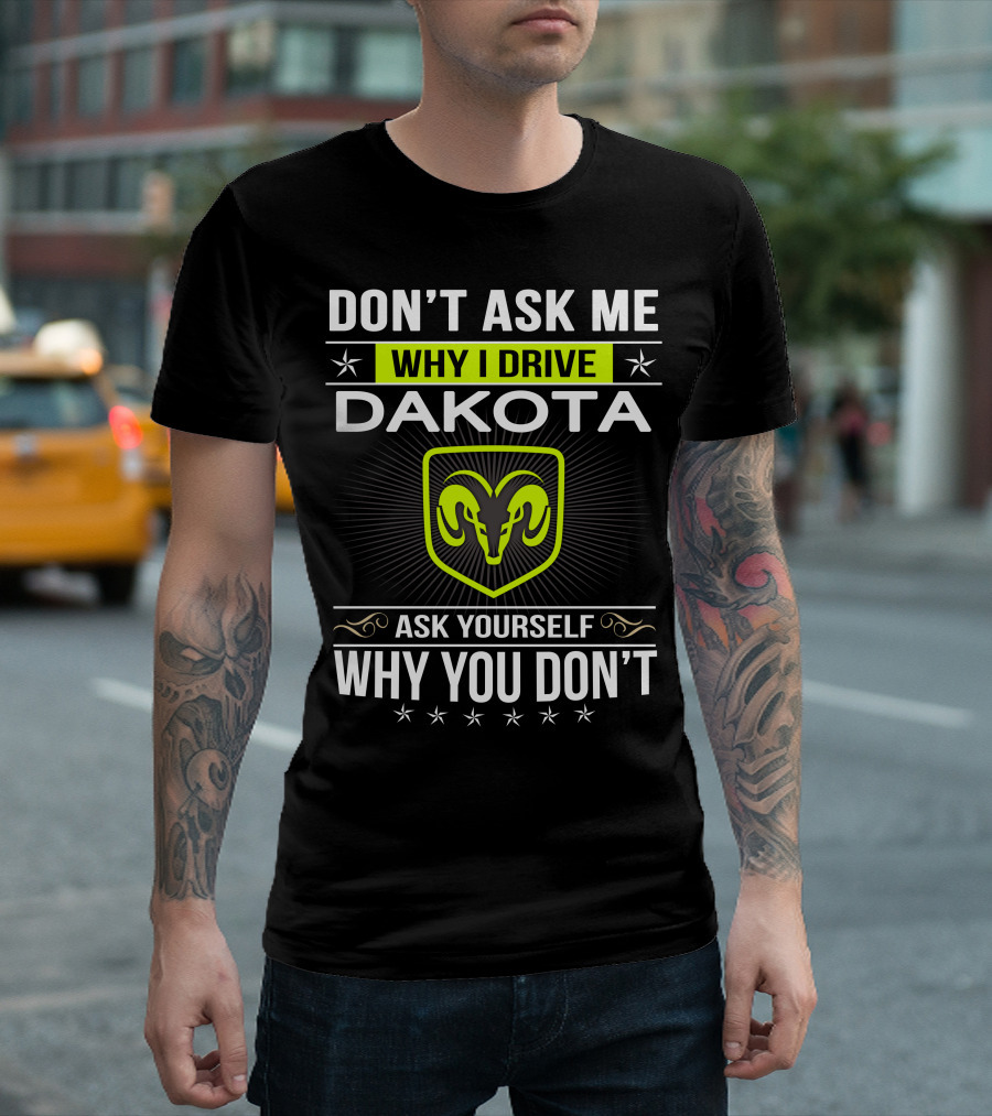 Don't Ask Me Why I Drive Dakota Ask Yourself Why You Don't T-Shirt